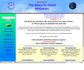 glorytochrist.com: Glory To Christ Ministries: Bible sermons: audio and text messages; Bible studies and Last Days Materials from Pentecostal Church
Free online Bible sermons: audio and text messages; home Bible studies, Last Days materials and Pentecostal church directory