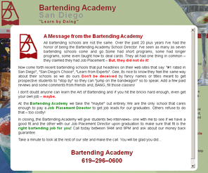 bartendingacademysd.com: Bartending Academy - 619-296-0600 - San Diego bartending school for 25 years!
Get certified in 1 or 2 weeks.  Job placement.  Professional instructors.  Real facilities.  Creating professional bartenders for twenty-five years.