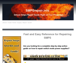 smpsrepair.info: How to Repair Smps|Download Detailed Reference Guide for Smps Repair
Sharing the best reference material on smps repair methods. This easy-to-follow resource will teach you everything about how to repair smps and the necessary steps needed for troubleshooting smps.Soon you'll know how to perform swtiching power suplply repair like a pro.