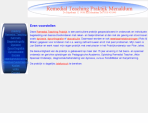 rtpraktijkmenaldum.nl: rtpraktijkmenaldum
Deze Remedial Teaching Praktijk is een particuliere praktijk gespecialiseerd in onderzoek en individuele begeleiding van basisschoolkinderen met reken- en taalproblemen al dan niet als gevolg van stoornissen zoals dyslexie, dysorthografie of dyscalculie. Daarnaast worden er ook weerbaarheidstrainingen (Rots & Water) gegeven voor kinderen met o.a. weinig zelfvertrouwen en/of met pest problemen.