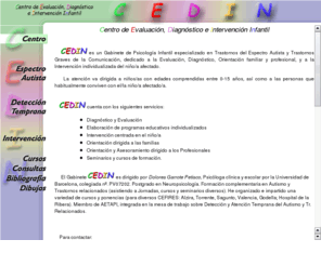 cedin.net: CEDIN
CEDIN, Centro de Evaluación, Diagnóstico e Intervención Infantíl. Especializado en Transtornos del Espectro Autista (Autismo, S. de Asperger, S. de X Frágil, S. Cornelia de Lange, Tr. Semántico-Pragmático, Tr. del Desarrollo No Específicos, etc.)  y Trastornos Graves de la Comunicación y del Lenguaje