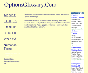 optionsglossary.com: Options Glossary :: Defintions of Index, Equity, and Futures Options terminology.
Options Glossary -- Defintions of financial terms relating to Index, Equity, and Futures Options terminology.