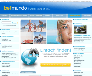 bellmundo.de: bellmundo.de Ihr Online Reisemarkt für Ferienwohnungen,Ferienhäuser, Hotels,Pensionen, Campingplätze, Schullandheime und vieles mehr.
Ferienunterkünfte weltweit direkt beim Gastgeber buchen - Bei bellmundo.de finden Sie jede Art von Urlaubsangebot - ob Individualurlaub im Ferienhaus, Rundumservice in einem Hotel, Familienurlaub auf dem Campingplatz oder günstiger Urlaub in einer Jugendherberge