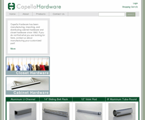 capella-hardware.com: Closet Hardware | Cabinet Hardware | Capella Hardware closet and cabinet hardware manufacturer since 1992
Capella Hardware is a supplier of closet hardware, cabinet hardware, door and window hardware, architectural hardware, furniture hardware, and parts and tools for window screen. Capella Hardware has been manufacturing, importing, and distributing cabinet and closet hardware since 1992. Because we control these three major steps of the supply chain, we are able to both ensure the quality of our products as well as, pass on the savings straight to our customers, both retail and wholesale.