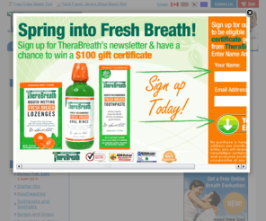 4zox.com: Bad Breath, Halitosis, Tonsil Stones - TheraBreath
Bad breath, halitosis, and tonsil stones solutions from TheraBreath, the leader in fresh breath treatment since 1997. Guaranteed to stop bad breath, halitosis or money back. Visit online or call (800) 97-FRESH.