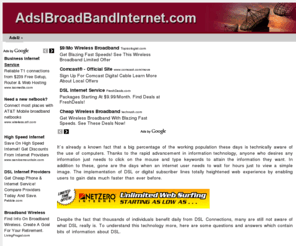 adslbroadbandinternet.com: Find more Information and Products for ADSL Service in your area.
ADSL broadband services, locations, equipment and troubleshooting. Compare options and plans for ADSL service in your location. Find out what providers charge least, who had better connectivity, and any hardware you may need.