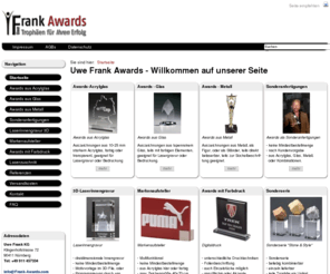 frank-awards.com: Uwe Frank Awards - Willkommen auf unserer Seite
Die Nachfrage nach Awards, statt des herkömmlichen Pokals steigt. Daher haben wir uns in unserer Produktionsstätte in Nürnberg, auf die Herstellung und Veredelung von Awards aus Acryl, Pokalen und Trophäen aus Glas, oder Metall spezialisiert. Desweiteren designen und fertigen wir Displays, 3D-Laserinnengravur, sowie spezielle Laserzuschnitte für die Werbebranche. Wir arbeiten mit farbigem, oder transparentem Acrylglas, Glas-Trophäen und Glasquader für die Innengravur, die Veredelung geschieht durch Laserbeschriftung und Bedruckung.