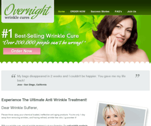 overnight-wrinkle-cures.com: Natural Eye Wrinkle Cures Treatment, Anti Wrinkle Products, Cure Eye Bags, Treat Large Pores | Overnight Wrinkle Cures
Experience revolutionary wrinkle cures and treatments. We combine unique facial exercises with natural anti aging medicines. We show you how to get rid of wrinkles and make you look young again.