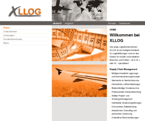 xllog.info: XLLOG
Home Willkommen bei XLLOG Das junge Logistikunternehmen XLLOG ist auf maßgeschneiderte XL-Logistiklösungen rund um den Globus für Kunden verschiedener Branchen und Größen - ob S, M, L oder XL - spezialisiert. Supply Chain Management Maßgeschneiderte Lagerungs- und Kommissionierungkonzepte Meerwerte im Seefrachtservice Himmelhohe Luftfrachtleistungen Bodenständiger Kundenservice Professionelle Charterabwicklung Solides Projekt- und Schwergutmanagement Individuelle Verpackungslösungen Grenzenlose Zollabwicklung Analytisches Consulting und praxisnahe Umsetzung Ordentliche Branchenlösungen XLLOG kennt nur ein Ziel - hochwertige Lösungen für zufriedene Kunden - und dafür tun wir alles mit persönlichem XXL-Einsatz!