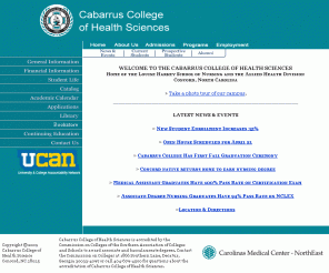 cabarruscollege.edu: Welcome to the Cabarrus College of Health Sciences
Cabarrus College of Health Sciences offers associate and baccalaureate degrees in nursing. Associate degrees are also offered in associate in science, medical assistant, occupational therapy assistant and surgical technology. A bachelors degree in health services management and certificate in computed tomography are also offered. Cabarrus College of Health Sciences is in the Charlotte, NC region, located in Concord, NC.