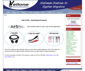 velloflex.com: Vellone Communication - Distributed Products - Vell-O-Flex, Vell-O-Flex cables are high multimedia cables for audio, video and data applications.
Vellone Communication - Distributed Products - Vell-O-Flex :  - Audio Cables Video Cables Data Cables Network Cables Networking Accessories Telecommunication Cables Computer Cables PC Accessories Adaptors Gender Changers Bulk Cable Power Cords Video over Cat5 (Balun) Passive Balun audio,video,multimedia,cable,usb,modem