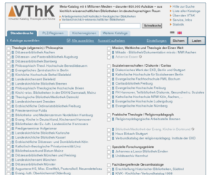 vthk.de: VThK - Virtueller Katalog Theologie und Kirche - Standardsuche
VThK - Virtueller Katalog Theologie und Kirche. Meta-Katalog zum Nachweis von 5 Millionen Medien aus kirchlich-wissenschaftlichen Bibliotheken in Deutschland, Österreich und Italien (Südtirol)