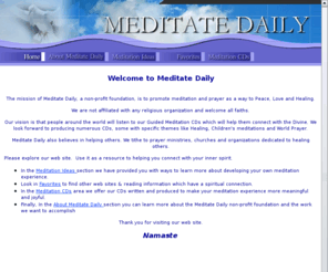 meditatedaily.org: Meditate Daily - Guided Meditation CDs, Meditation Instruction and Information - Home
Meditate Daily is a non-profit foundation dedicated to promoting meditation as a way to Peace, Love and Healing.  Meditate Daily offers information and instruction on meditation, plus Guided Meditation CDs.