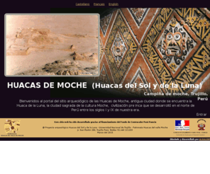 huacasdemoche.net: Huacas de Moche
Bienvenidos al portal del sitio arqueológico de las Huacas de Moche, antigua ciudad donde se encuentra la Huaca de la Luna, la ciudad sagrada de la cultura Moche,  civilización pre inca que se desarrolló en el norte de Perú entre los siglos I y IX de nuestra era. 