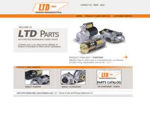 ltdparts.com: LTD Parts, Inc. - Automotive Remanufactured Parts, an Aftermarket Affiliate of Visteon and eVisteon Aftermarket Operations, Specializing in Rotating Electrical Products and Services
Visteon's Aftermarket Operations provides underhood parts, innovative law enforcement, climate, mobile electronics, and glass products, built to OE specification.