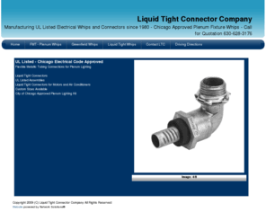 liquidtightconnector.com: Liquid-Tight Connector Company
Liquid Tight Connector Company, 630-628-3176, LTC, FMT, Greenfield Whips, custom electrical whips, preassembled electrical whips, UL listed, Chicago Code approved, FMT Connectors, Plenum Fixture Whips