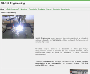 sadiq.es: SADIQ Engineering
Sadiq Engineering: Sistemas de monitorizacion de la calidad de soldadura. Tecnología óptica.
Welding Quality Monitoring Systems. Optical Technology.