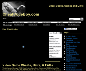 cheatcodeboy.com: Free Cheat Codes and Video Games | CheatCodeBoy.com
Large online library of free cheat codes, video games, and Halo 2 skulls for ps2, ps3, psp, pc, ds, wii, xbox 360 and many more.