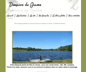 yann-is-graves.com: Etang de peche en Creuse, peche à la carpe en Creuse : Domaine de Graves
Découvrez notre etang de peche en Creuse pour la peche à la carpe, un étang de 6ha et deux chalets pour vous acceuillir.  