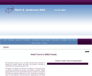 markandersondds.com: Belton Dentist | Dentist in Belton | Raymore Cosmetic Dentist | Grandview Family Dentist
Belton dentist. Dr. Mark Anderson provides Cosmetic Dentist, Family Dentist, Snore Guards, Dental Implants, Root Canal, Teeth Whitening to the following locations: Raymore, Grandview, Harrisonville, .  Raymore dentist providing excellent dentistry including Cosmetic Dentist, Family Dentist, Snore Guards, Dental Implants, Root Canal, Teeth Whitening in Belton, Raymore, Grandview, Harrisonville, Missouri.