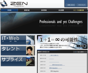 zen-integration.com: 株式会社ZEN Integration
ZEN Integrationの公式サイトです。IT・芸能・サプライズの３事業を切り口とし、個性や特性を統合する会社です。