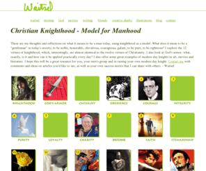 christianknighthood.net: Waitsel's Christian Knighthood - Model for Manhood - Modern Day Knights
Waitsel's Christian Knighthood, A Model for Manhood, has Twelve Virtures for Modern Day Knights, God's Armor, Chivalry, more - Waitsel Smith