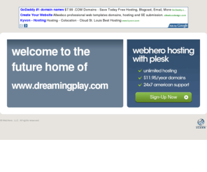 dreamingplay.com: Future Home of a New Site with WebHero
Our Everything Hosting comes with all the tools a features you need to create a powerful, visually stunning site