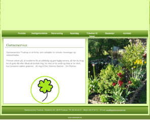 gartnerservice.net: Gartnerservice Trustrup - Forside, Vedligeholdelse, Grønne Gartner, Skadedyr, Planter, Djurslands Gartnerservice
Gartnerservice Trustrup er et firma, som arbejder for private, foreninger og virksomheder. Firmaet satser på, at kunderne får en pålidelig og god faglig service, så har du brug for et godt råd eller tilbud så ring, for intet er for småt og intet er for stort, kun fantasien sætter grænser så ring til Den Grønne Gartner - Din Partner.