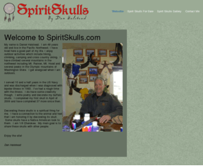 spiritskulls.com: Spirit Skulls
My name is Daniel Halstead.  I am 48 years old and live in the Pacific Northwest; I have lived here a good part of my life. I enjoy outdoor activities which include hiking, climbing, camping and cross country skiing.  I have climbed several mountains in the northwest including Mt. Rainier, Mt. Hood and several peaks 