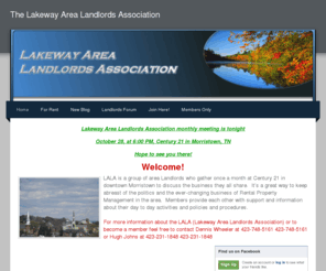 thelala.org: The Lakeway Area Landlords Association - Home
The Lakeway Area Landlords Association is a group of area Landlords who gather once a month at Century 21 in downtown Morristown, TN to discuss the the ever-changing business of Rental Property Management in the area.