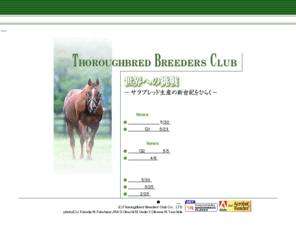 breeders.co.jp: Thoroughbred Breeders Club
種牡馬のカタログ情報(PDF)、産駒情報、産駒勝馬情報、配合情報、ノミネーションなどを中心に豊富な情報提供。