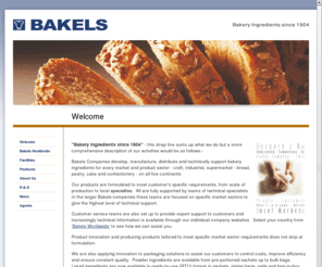 bakels.ch: Bakels Worldwide, Welcome
akels manufacture bakery ingredients for bread, confectionery and pastry bakers.  Core products are Release Agents, Fats (including liquid), Bread Improvers, Cake Emulsifiers and Confectionery ingredients.