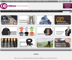 carabou.co.uk: CARABOU MENSWEAR
Wholesalers,stockists, manufacturers and importers of menswear. Menswear, trousers, knitwear, suits, winter coats, summer jackets, belts and braces. UK
