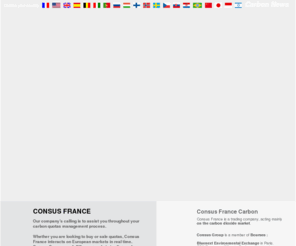 carbonetrading.info: carbonetrading.info | Consus Carbon Trading
Consus France, the leaders on the Spot Carbon trading, Company trading in emissions (EU ETS) Trading Scheme European Union and the mechanisms of the Kyoto Protocol, Consus Group is a member of : BlueNext in Paris / ECX European Climate Exchange in London / EEX in Leipzig, Germany trading exchange. Consus France, leader européen du marché carbone, Société de trading, dans les émissions (EU ETS) Union européenne Trading Scheme et les mécanismes du Protocole de Kyoto, membre des Bourses Bluenext, ECX & EEX. 