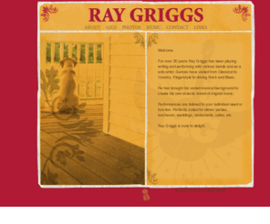 raygriggs.com: Ray Griggs
Welcome to Ray Griggs.com. For over 30 years Ray Griggs has been playing, writing and performing with various bands and as a solo artist. Genres have varied from Classical to Country, Fingerstyle to driving Rock and Blues.<meta name=