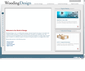 woodingdesign.com: Wooding Design, Ltd.
Wooding Design, Ltd. is a multidiscipline design and planning firm focusing on innovative and creative problem solving in a variety of environments. Our goal is an ambitious one—the continuous pursuit of excellence. Our record of successful completion of a wide range of project types is based on an effective system of controls to bring the project in on budget and on time. We provide services in the following areas: interior design, architecture, industrial design and digital media.