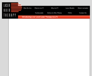 llltsolutions.net: Laser Hair Therapy Consultants, LLC - Low Level Laser Therapy (LLLT) for hair loss treatment.
Laser Hair Therapy Consultants supplies Low Level Laser Therapy (LLLT); An effective, non-surgical, drug-free- solution for hair loss and thinning hair. LLLT utilizes a cold laser that does not have the thermal component to cut, burn or vaporize tissue.