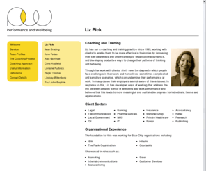 lizpick.co.uk: Performance and Wellbeing - Liz Pick
Performance and Wellbeing Ltd deliver an integrated range of coaching and training services, designed to improve the capacity of individuals, line managers, HR professionals and the wider organisaton to engage professionally with the interplay between work performance and wellbeing.