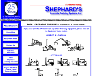 shephardsystems.com: Home Page - Shephard Systems
Shephard's Industrial Training Systems, Inc., providing 15 years of 'Real
World' Site-Specific Operator Training Programs, and Safety Audits for all types of Powered Industrial Trucks and Equipment for all types of Industries. Over 300 Operator Training Programs availiable. We travel North America and the Caribbean.