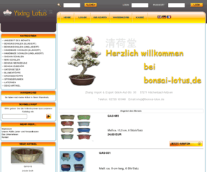 bonsai-lotus.de: Yixing Lotus Bonsai Shop
Yixing Lotus Bonsai Shop, Bonsaishop, Bonsaschale, Bonsaiwerkzeug, Bonsaikeramik, Bonsaitechnik, Bonsaierde, Bonsaipot, Bonsaigestaltung, Bonsaipflege, Bonsaischalen, Bonsaigalerie, Bonsaizucht, Bonsaikauf, Yamadori, Indoor, Outdoor, Chinesischer Wacholde