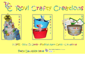 rovi-crafty-creations.com: Rovi Crafty Creations
We sell a bit of everything maybe you are after that special gift for that someone special that has just had a baby we have Baby gift Basket\'s with ingredients such as Moo Cow Growth Chart, Cotton Buds,a bodysuit, Baby soap,Rattle,wipes,powder,Towel & washer,Curash baby wash, White Booties, Singlet and 2 x disposable Nappies and disposable nappy bags x 2, Red/blue Tub for washing bub or clothes or keeping toys in, shampoo & conditioner for mum and breast pads x 6 as well as a card to welcome bub or could it be your after our very special Baby Cakes which have ingredient\'s such as  1 Bib  ,57  Nappies  ,1 Muslin Wrap  ,1 Rattle  ,1 Cotton Blanket    ,1 Packet Wipes   ,1 Pair Socks    ,\'1 Body Suit  ,1 Baby Powder    ,1 Baby Wash    ,1 Packet Cotton Buds    ,1 Brush & Comb Set  ,1 Bottle     ,1 Teething Ring   ,1 Washer     ,1 Spoon  ,1 Wooden Spoon  ,1 Plate   ,1 Baby on Board Sign.                  
Maybe your after a letter from Santa for the perfect child that we all have. Or even a certificate from Santa for the best behaved child ! We also sell magic keys that let Santa or the Easter bunny come in to your home to leave your childs gifts/eggs .. Or are you after a personalized keepsake box cause we have them too ..Or maybe your worried about your child\'s safety well never again will u be cause we also sell Child\'s Id cards which have all your child\'s details on them including a photo and their thumb print these are very much like a drivers license for children so if ever and heaven forbid they do go missing you will have a up-to date photo and your child\'s details to help find them ..We also will be selling medical alert cards that can have all yours or your child\'s medical details on them so if your seeing a new Dr you can just hand over your card instead of going through your medical history again for the 100th time . No matter what you choose to buy you will be delighted with your choice and the quality or your purchase thanks for choosing Rovi Crafty Creations
 
