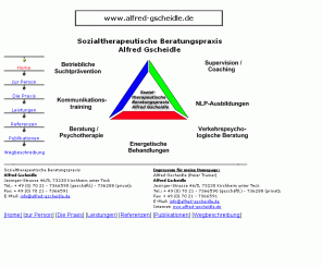 alfred-gscheidle.de: A. Gscheidle: NLP-Ausbildung Supervision Therapie Beratung Seminar Coaching
Sozialtherapeutische Beratungspraxis Alfred Gscheidle in Kirchheim-Teck bietet NLP-Ausbildung Beratung Coaching Therapie Practitioner Psychotherapie Supervision Paar- u. Einzeltherapie energetische Psychotherapie DVNLP in Stuttgart Esslingen Tübingen