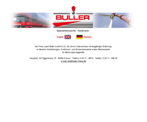 buller-krane.de: BULLER - Spezialtransporte und Autokrane
Die Firma Josef Buller GmbH & Co. KG ist ein Unternehmen mit langjähriger Erfahrung 
im Bereich Kranleistungen, Großraum- und Schwertransporte sowie Silotransporte 
für Betonzugschlagstoffe.