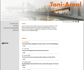toni-areal.com: Toni-Areal, Zürich  -  Home
Das Toni-Areal in Zürich-West soll ab 2012 neu genutzt werden von der Zürcher Fachhochschule ZFH sowie für kulturelle Nutzungen. In der zu grossen Teilen öffentlich zugänglichen Liegenschaft entstehen darüber hinaus rund 90 Mietwohnungen.