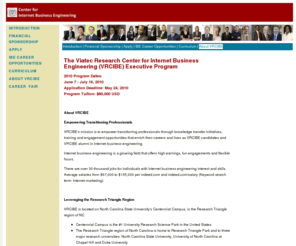 viatecresearch.com: The VR Center for Internet Business Engineering (VRCIBE) Executive Program
Viatec Research Center for Internet Business Engineering (VRCIBE), located on North Carolina State University's Centennial Campus, conducts research initiatives and executive education programs that equip transitioning professionals with the knowledge, relationships, tools and live Internet marketing campaign experience that they need to quickly secure enriching employment.