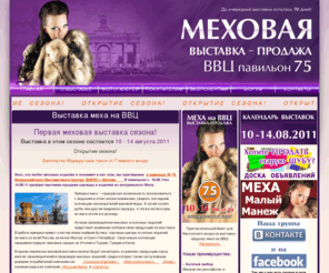 mexa-vdnx.com: Меховая выставка-продажа 10-14 августа 2011, Ярмарка меха на ВВЦ (ВДНХ)
Приглашаем Вас посетить меховую выставку продажу меха на ВВЦ, здесь вы сможите выбрать шубу или дубленку от самых лучших производителей. Всегда новые коллекции и хорошие сезонные скидки истенным ценителям меха. Выставка проводится 4 раза в сезон по будням и выходным дням.