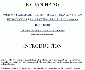 janhaag.com: 

Collected Works of Jan Haag, Indra's Net, Poetry, Textile Art, 
Needlepoint, Music,
Essays, Travel, Fiction, Gallery den Haag, 21st Century Art, Jan Haag Bio,  
Introduction/By Jan Haag


