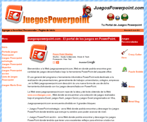 juegospowerpoint.com: Juegos PowerPoint - tu portal de juegos en PowerPoint.
juegospowerpoint.com es una Web dedicada a la recopilación de juegos y videojuegos en PowerPoint, ahora podrás disfrutar de los clásicos y nuevos juegos en tus presentaciones PowerPoint. juegospowerpoint.com dispone de fichas descriptivas con imágenes de cada juego PowerPoint además de disponer un enlace de descarga del juego PowerPoint.