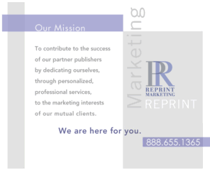 reprintmarketing.com: PR Reprint Marketing
PR Reprint Marketing contributes to the success of our publisher partners by dedicating ourselves, through personalized, professional services, to the marketing interests of our mutual clients.