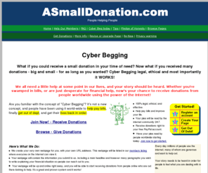 asmalldonation.com: Cyber Begging - Cyberbeg for donations
Cyber Begging website for cyberbeggers. Get your page on our high traffic website to receive donations and get out of debt. Cyber begging for donations is a great way to pay bills and get debt-free.